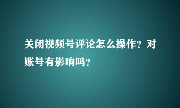 关闭视频号评论怎么操作？对账号有影响吗？