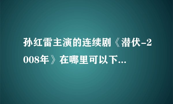孙红雷主演的连续剧《潜伏-2008年》在哪里可以下载？最好是迅雷下载地址。