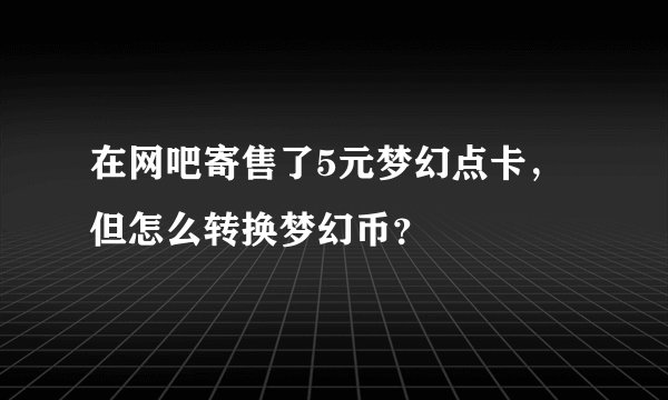 在网吧寄售了5元梦幻点卡,但怎么转换梦幻币?