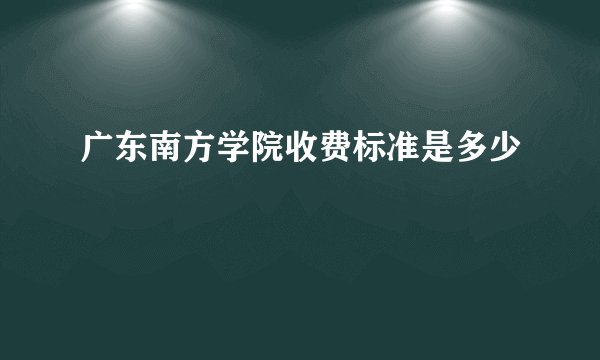 广东南方学院收费标准是多少