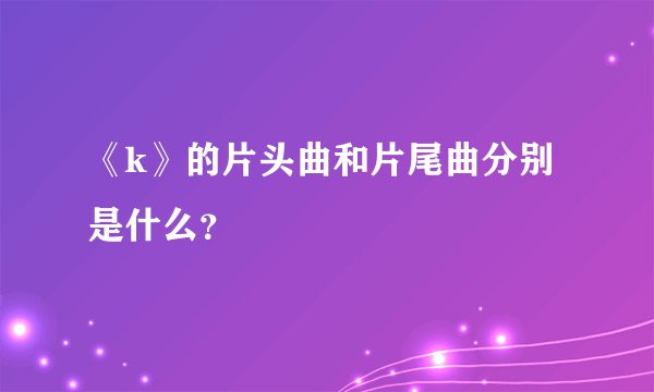《k》的片头曲和片尾曲分别是什么？