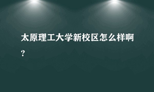 太原理工大学新校区怎么样啊？