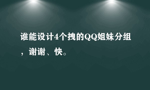 谁能设计4个拽的QQ姐妹分组,谢谢、快。
