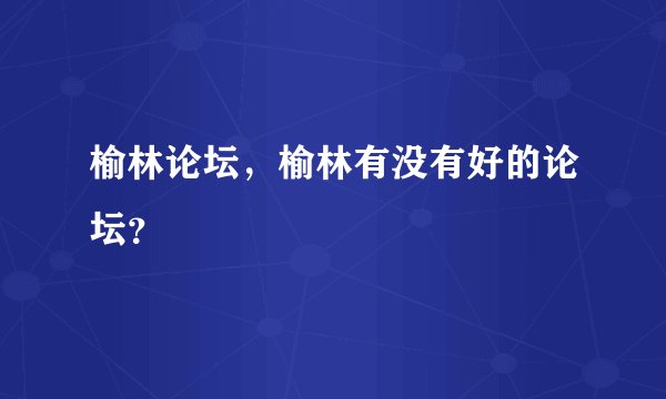 榆林论坛,榆林有没有好的论坛?