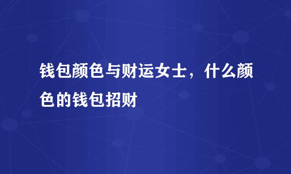 钱包颜色与财运女士,什么颜色的钱包招财