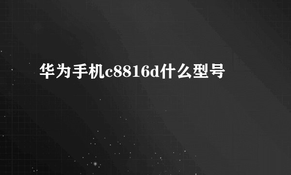 华为手机c8816d什么型号