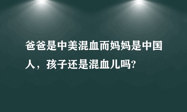 爸爸是中美混血而妈妈是中国人,孩子还是混血儿吗?