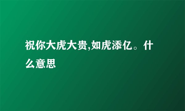 祝你大虎大贵,如虎添亿。什么意思