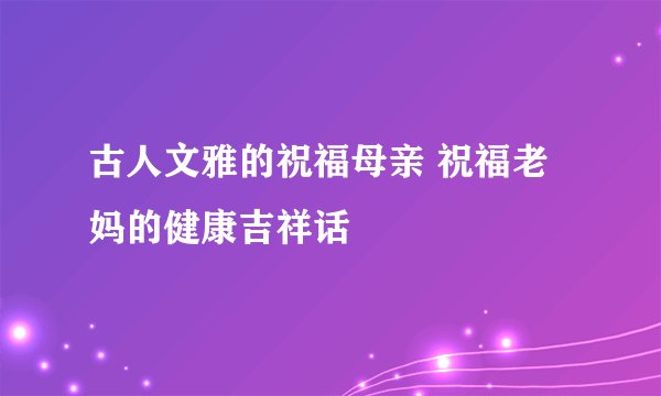 古人文雅的祝福母亲 祝福老妈的健康吉祥话