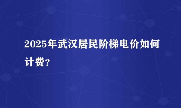 2025年武汉居民阶梯电价如何计费？