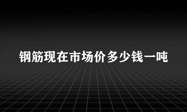钢筋现在市场价多少钱一吨