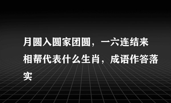 月圆入圆家团圆，一六连结来相帮代表什么生肖，成语作答落实