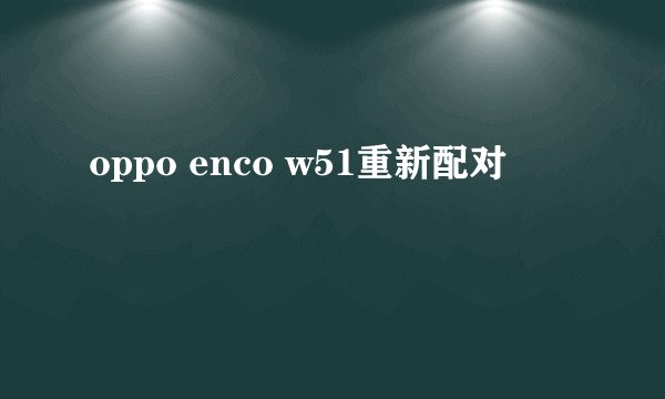 oppo enco w51重新配对