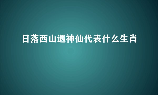 日落西山遇神仙代表什么生肖