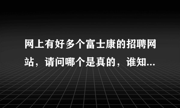 网上有好多个富士康的招聘网站，请问哪个是真的，谁知道哪个是官方的招聘网。求介绍