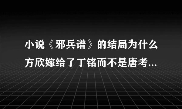 小说《邪兵谱》的结局为什么方欣嫁给了丁铭而不是唐考？为什么宇文数学排名邪兵谱第一？