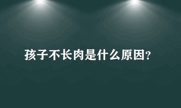 孩子不长肉是什么原因？