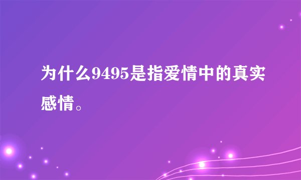 为什么9495是指爱情中的真实感情。