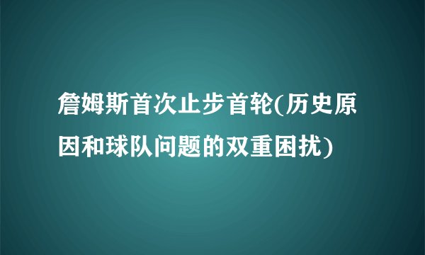 詹姆斯首次止步首轮(历史原因和球队问题的双重困扰)