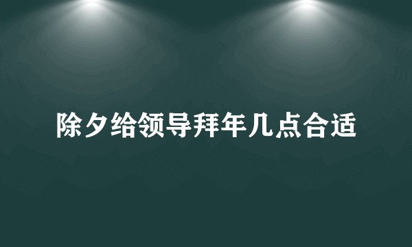 除夕给领导拜年几点合适