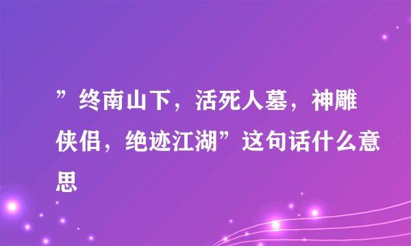 ”终南山下，活死人墓，神雕侠侣，绝迹江湖”这句话什么意思