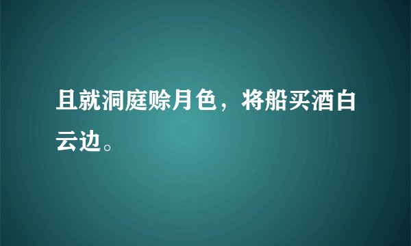 且就洞庭赊月色,将船买酒白云边。