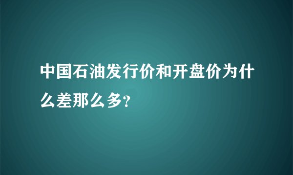 中国石油发行价和开盘价为什么差那么多？