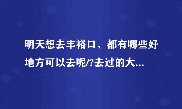 明天想去丰裕口，都有哪些好地方可以去呢/?去过的大虾们给点建议呗！