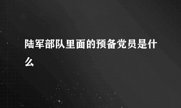 陆军部队里面的预备党员是什么