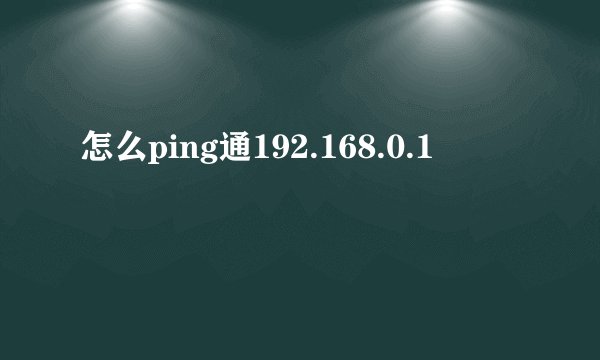 怎么ping通192.168.0.1