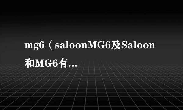 mg6（saloonMG6及Saloon和MG6有什么不同啊）
