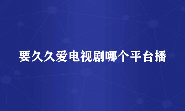 要久久爱电视剧哪个平台播