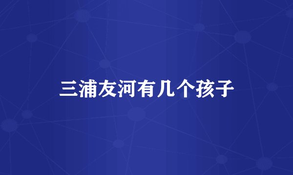 三浦友河有几个孩子
