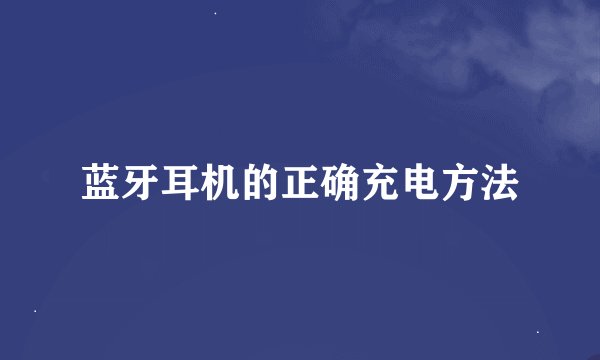 蓝牙耳机的正确充电方法