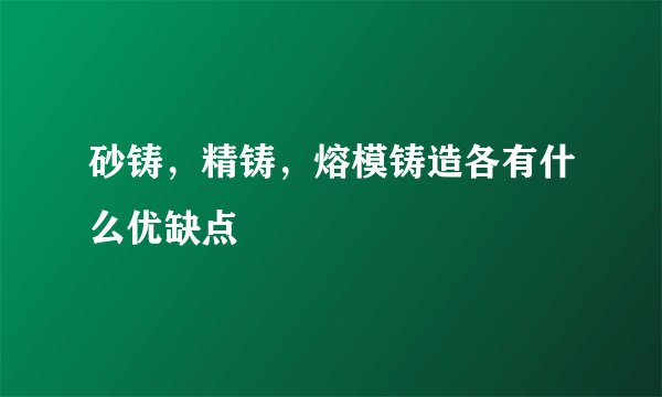 砂铸,精铸,熔模铸造各有什么优缺点