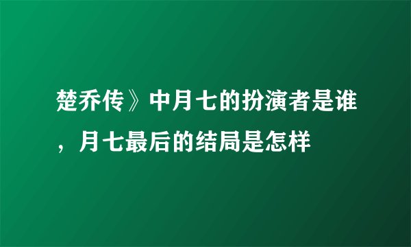 楚乔传》中月七的扮演者是谁，月七最后的结局是怎样