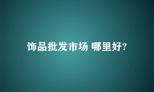 饰品批发市场 哪里好?