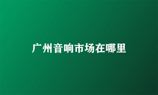 广州音响市场在哪里