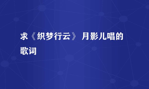 求《织梦行云》 月影儿唱的歌词