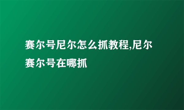 赛尔号尼尔怎么抓教程,尼尔赛尔号在哪抓