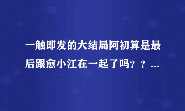 一触即发的大结局阿初算是最后跟愈小江在一起了吗？？？？？？？？？？？不喜欢这个结局 还我阿次跟雅淑
