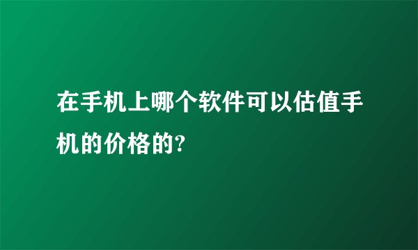 在手机上哪个软件可以估值手机的价格的?