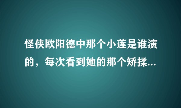 怪侠欧阳德中那个小莲是谁演的，每次看到她的那个矫揉做作的表情，我就恶心！表情又夸张！