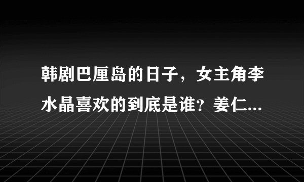 韩剧巴厘岛的日子,女主角李水晶喜欢的到底是谁?姜仁旭还是郑在民?搞不懂,有点乱!
