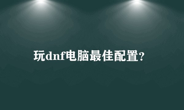 玩dnf电脑最佳配置？