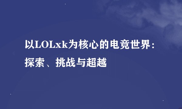 以LOLxk为核心的电竞世界：探索、挑战与超越
