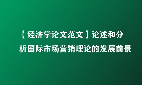 【经济学论文范文】论述和分析国际市场营销理论的发展前景