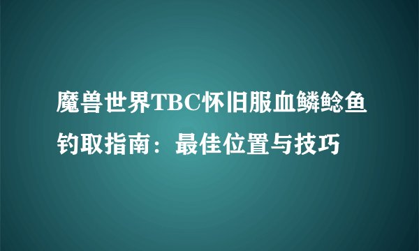 魔兽世界TBC怀旧服血鳞鲶鱼钓取指南:最佳位置与技巧