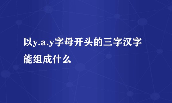 以y.a.y字母开头的三字汉字能组成什么