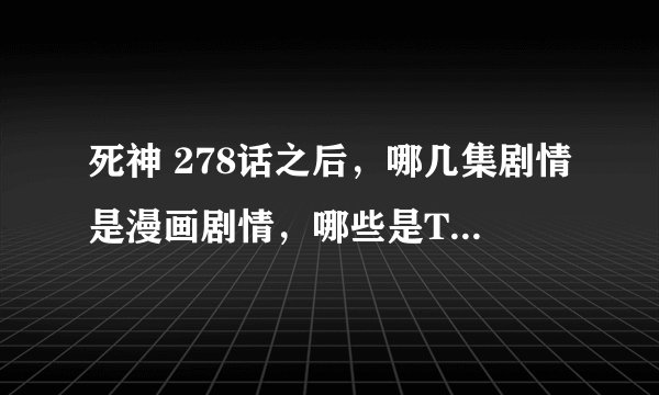 死神 278话之后，哪几集剧情是漫画剧情，哪些是TV原创？